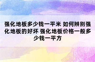 强化地板多少钱一平米 如何辨别强化地板的好坏 强化地板价格一般多少钱一平方